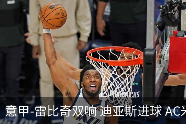意甲-雷比奇双响 迪亚斯进球 AC米兰4-2夺开门红