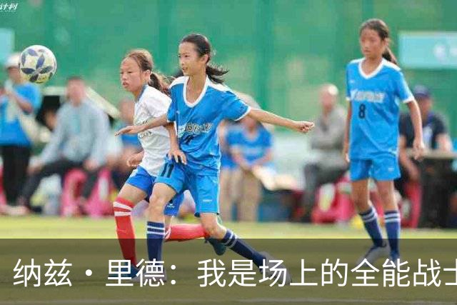纳兹·里德：我是场上的全能战士，攻防都要拼命！