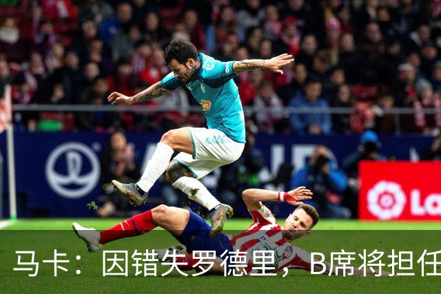 马卡：因错失罗德里，B席将担任比预期更重要的组织核心