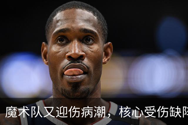魔术队又迎伤病潮，核心受伤缺阵成悬念！